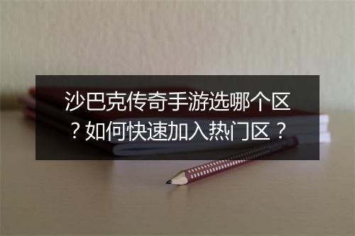 沙巴克传奇手游选哪个区？如何快速加入热门区？
