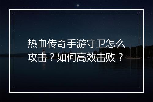 热血传奇手游守卫怎么攻击？如何高效击败？