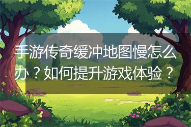手游传奇缓冲地图慢怎么办？如何提升游戏体验？