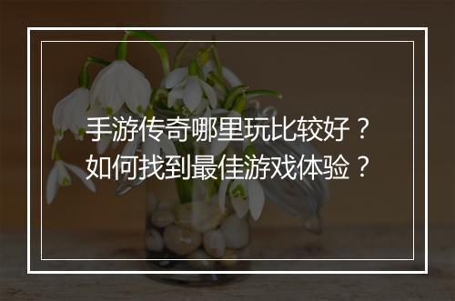 手游传奇哪里玩比较好？如何找到最佳游戏体验？