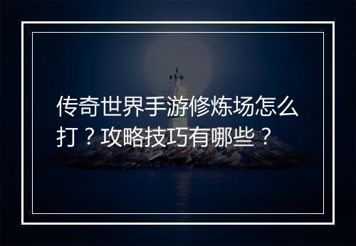 传奇世界手游修炼场怎么打？攻略技巧有哪些？
