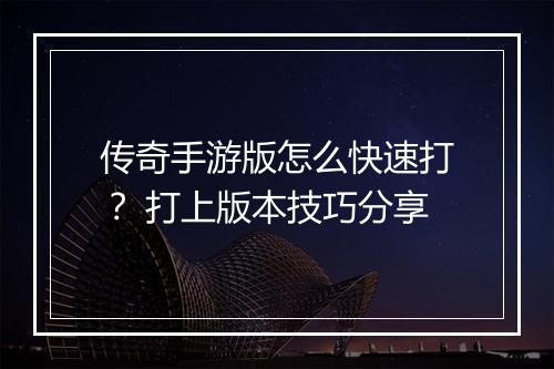 传奇手游版怎么快速打？ 打上版本技巧分享