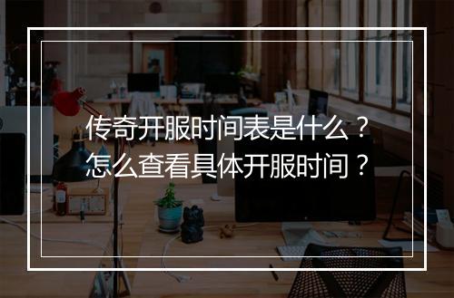 传奇开服时间表是什么？怎么查看具体开服时间？