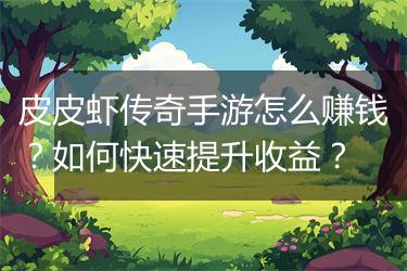 皮皮虾传奇手游怎么赚钱？如何快速提升收益？