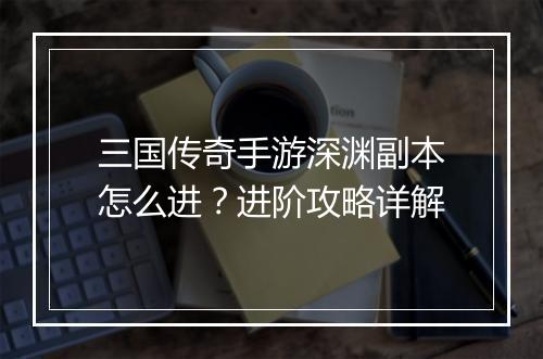 三国传奇手游深渊副本怎么进？进阶攻略详解