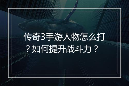 传奇3手游人物怎么打？如何提升战斗力？