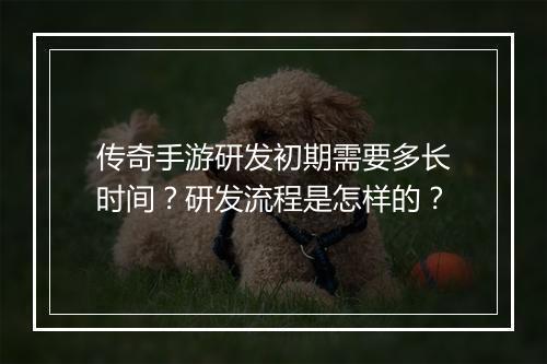 传奇手游研发初期需要多长时间？研发流程是怎样的？