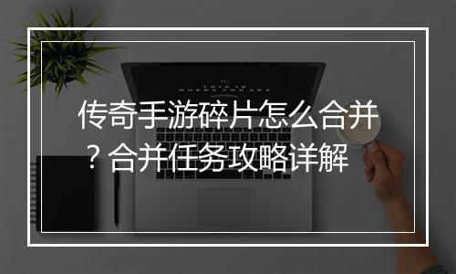 传奇手游碎片怎么合并？合并任务攻略详解
