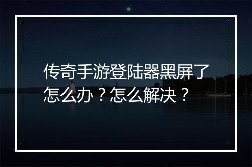 传奇手游登陆器黑屏了怎么办？怎么解决？
