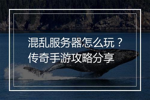 混乱服务器怎么玩？传奇手游攻略分享
