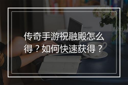 传奇手游祝融殿怎么得？如何快速获得？