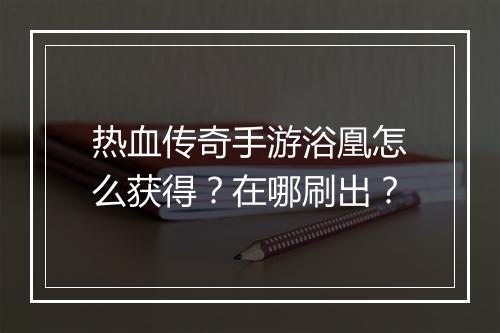 热血传奇手游浴凰怎么获得？在哪刷出？