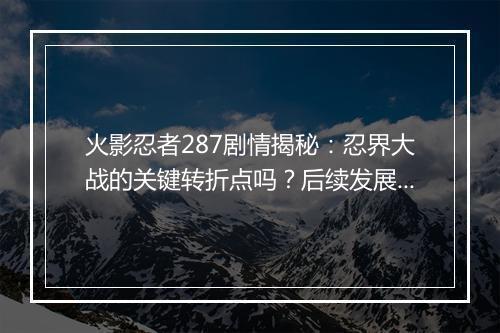 火影忍者287剧情揭秘：忍界大战的关键转折点吗？后续发展如何？