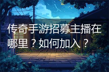 传奇手游招募主播在哪里？如何加入？