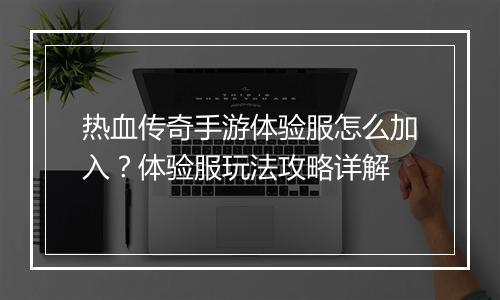 热血传奇手游体验服怎么加入？体验服玩法攻略详解