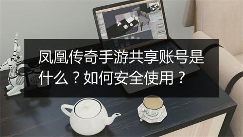 凤凰传奇手游共享账号是什么？如何安全使用？