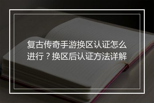 复古传奇手游换区认证怎么进行？换区后认证方法详解
