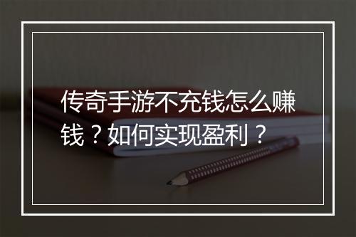 传奇手游不充钱怎么赚钱？如何实现盈利？