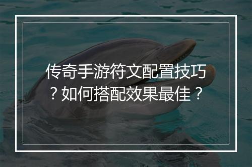 传奇手游符文配置技巧？如何搭配效果最佳？
