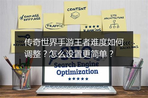 传奇世界手游王者难度如何调整？怎么设置更简单？