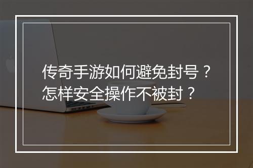 传奇手游如何避免封号？怎样安全操作不被封？