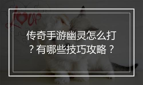 传奇手游幽灵怎么打？有哪些技巧攻略？