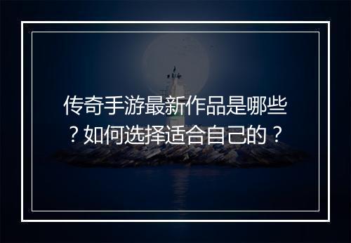 传奇手游最新作品是哪些？如何选择适合自己的？