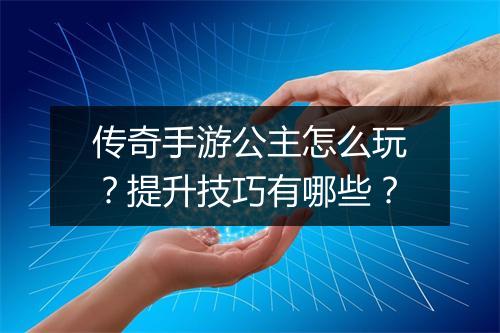 传奇手游公主怎么玩？提升技巧有哪些？