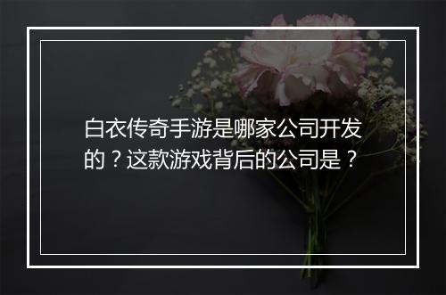 白衣传奇手游是哪家公司开发的？这款游戏背后的公司是？
