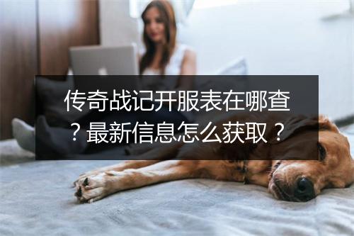 传奇战记开服表在哪查？最新信息怎么获取？