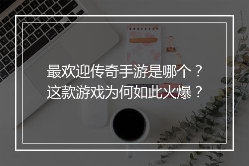 最欢迎传奇手游是哪个？这款游戏为何如此火爆？