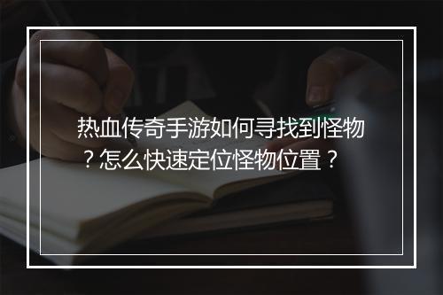 热血传奇手游如何寻找到怪物？怎么快速定位怪物位置？