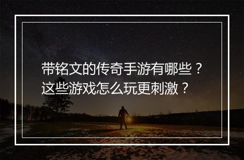 带铭文的传奇手游有哪些？这些游戏怎么玩更刺激？