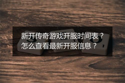 新开传奇游戏开服时间表？怎么查看最新开服信息？