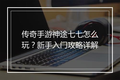 传奇手游神途七七怎么玩？新手入门攻略详解