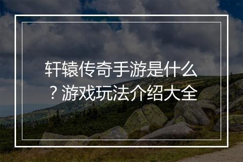 轩辕传奇手游是什么？游戏玩法介绍大全