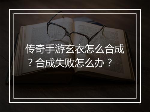 传奇手游玄衣怎么合成？合成失败怎么办？