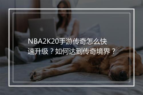 NBA2K20手游传奇怎么快速升级？如何达到传奇境界？