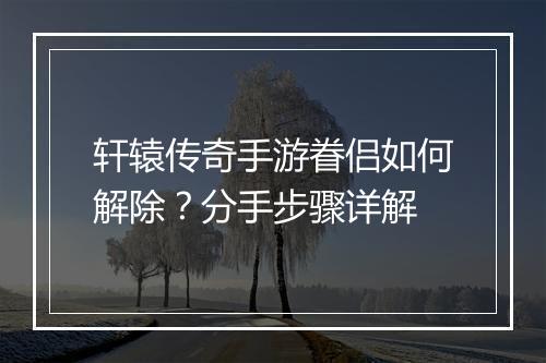 轩辕传奇手游眷侣如何解除？分手步骤详解