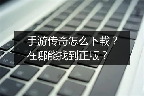 手游传奇怎么下载？在哪能找到正版？