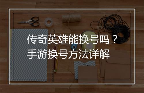 传奇英雄能换号吗？手游换号方法详解