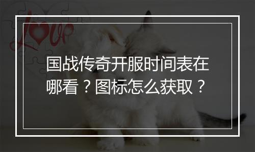 国战传奇开服时间表在哪看？图标怎么获取？