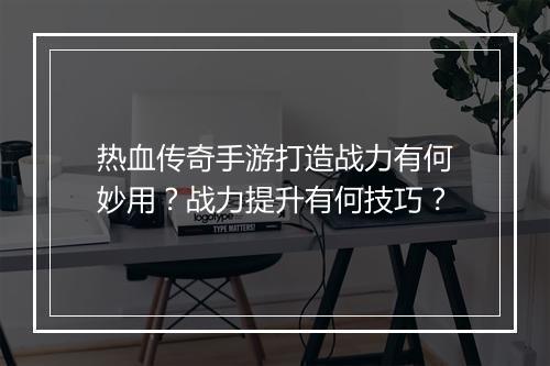 热血传奇手游打造战力有何妙用？战力提升有何技巧？