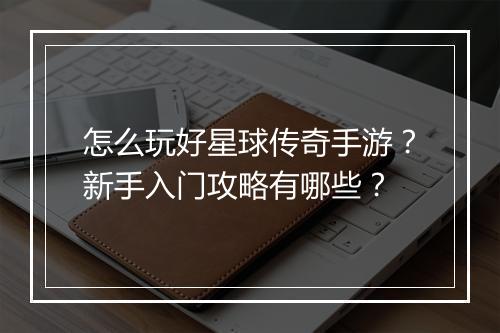怎么玩好星球传奇手游？新手入门攻略有哪些？