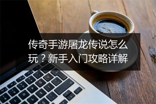 传奇手游屠龙传说怎么玩？新手入门攻略详解