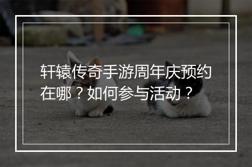 轩辕传奇手游周年庆预约在哪？如何参与活动？