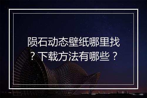 陨石动态壁纸哪里找？下载方法有哪些？
