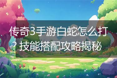 传奇3手游白蛇怎么打？技能搭配攻略揭秘