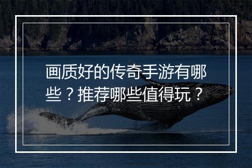画质好的传奇手游有哪些？推荐哪些值得玩？