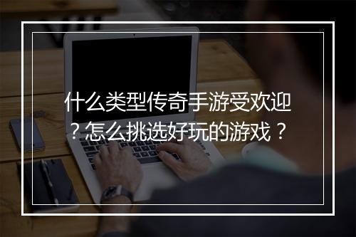 什么类型传奇手游受欢迎？怎么挑选好玩的游戏？